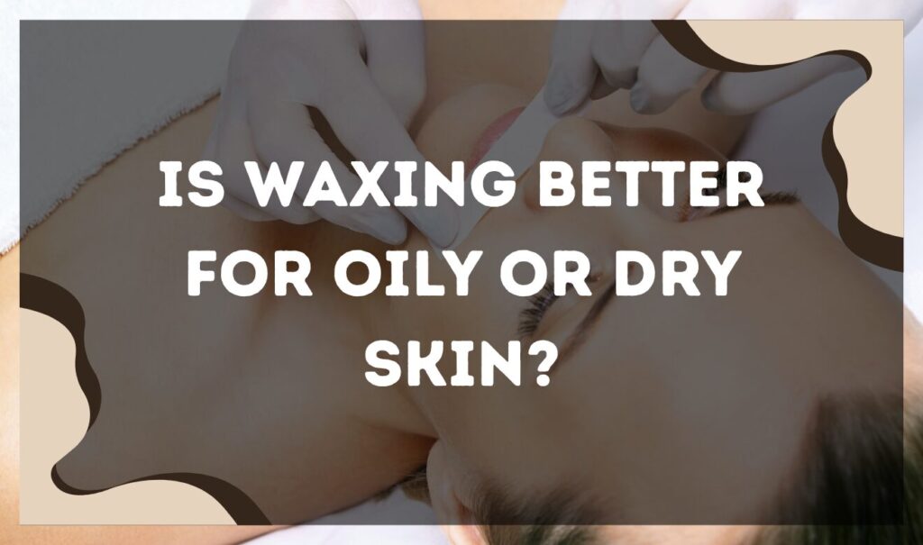 Is Waxing Better for Oily or Dry Skin? Facial waxing
